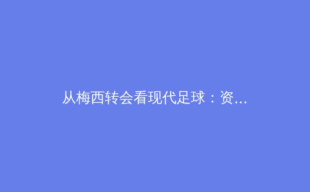 从梅西转会看现代足球：资本、数据与荣耀的三重奏