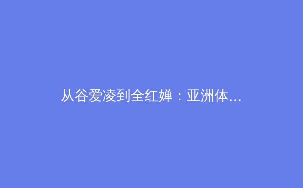 从谷爱凌到全红婵：亚洲体育新势力如何重塑全球竞技格局 - 4